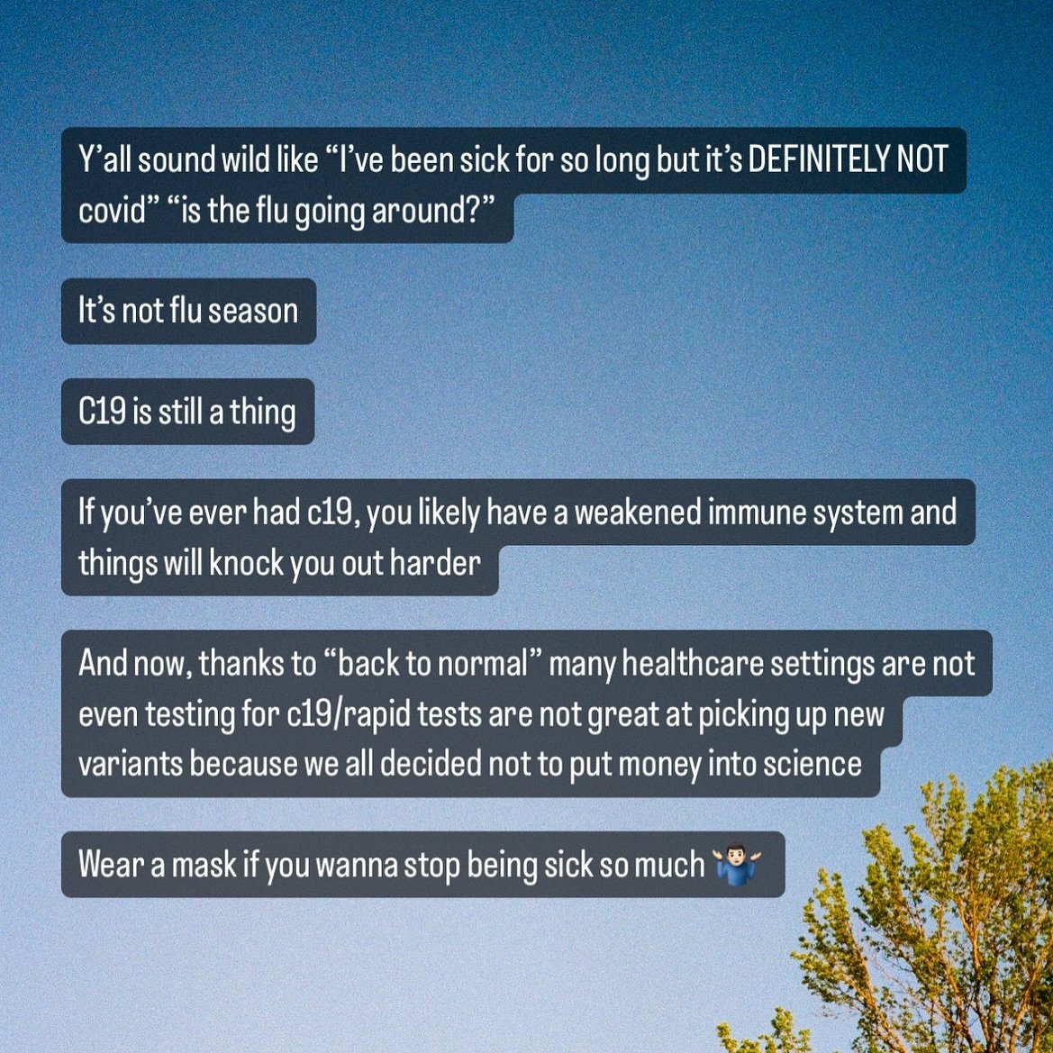 Y&rsquo;all sound wild like &ldquo;I&rsquo;ve been sick for so long but it&rsquo;s DEFINITELY NOT covid&rdquo; &ldquo;is the flu going around?&rdquo;

It&rsquo;s not flu season 

C19 is still a thing 

If you&rsquo;ve ever had c19, you likely have a 