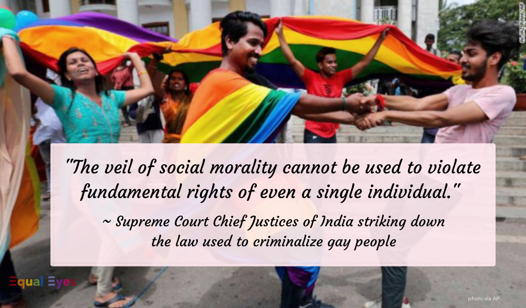  "The veil of social morality cannot be used to violate fundamental rights of even a single individual."  ~ India's Supreme Court Justices striking down Section 377 of the Penal Code that criminalized being gay. 