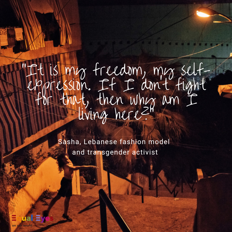  “It is my freedom, my self-expression. If I don’t fight for that, then why am I living here?”  ~ Sasha, Lebanese fashion model and transgender activist 