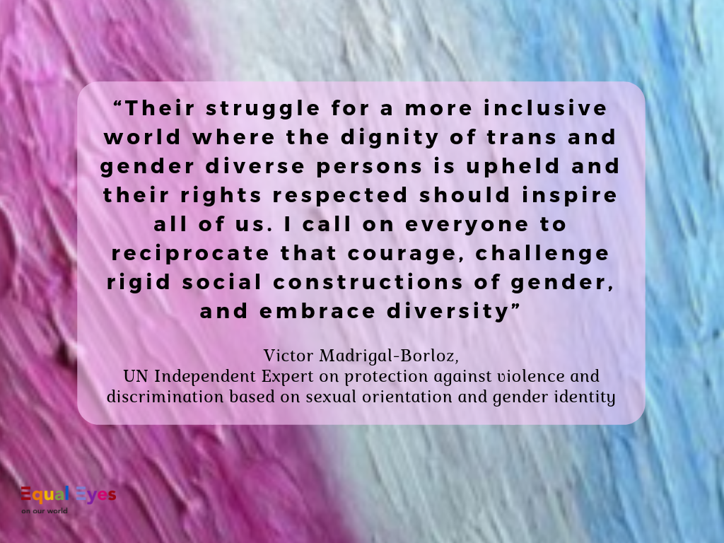   “Their struggle for a more inclusive world where the dignity of trans and gender diverse persons is upheld and their rights respected should inspire all of us. I call on everyone to reciprocate that courage, challenge rigid social constructions of 