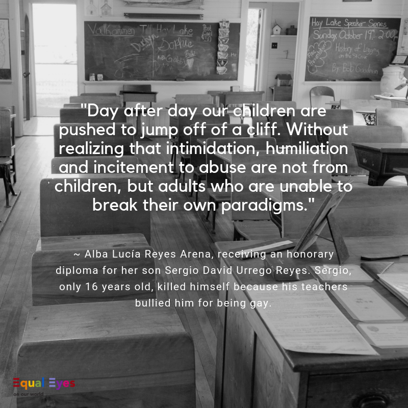   ‘Day after day our children are pushed to jump off of a cliff. Without realizing that intimidation, humiliation and incitement to abuse are not from children, but adults who are unable to break their own paradigms.’  ~ Alba Lucía Reyes Arena, while