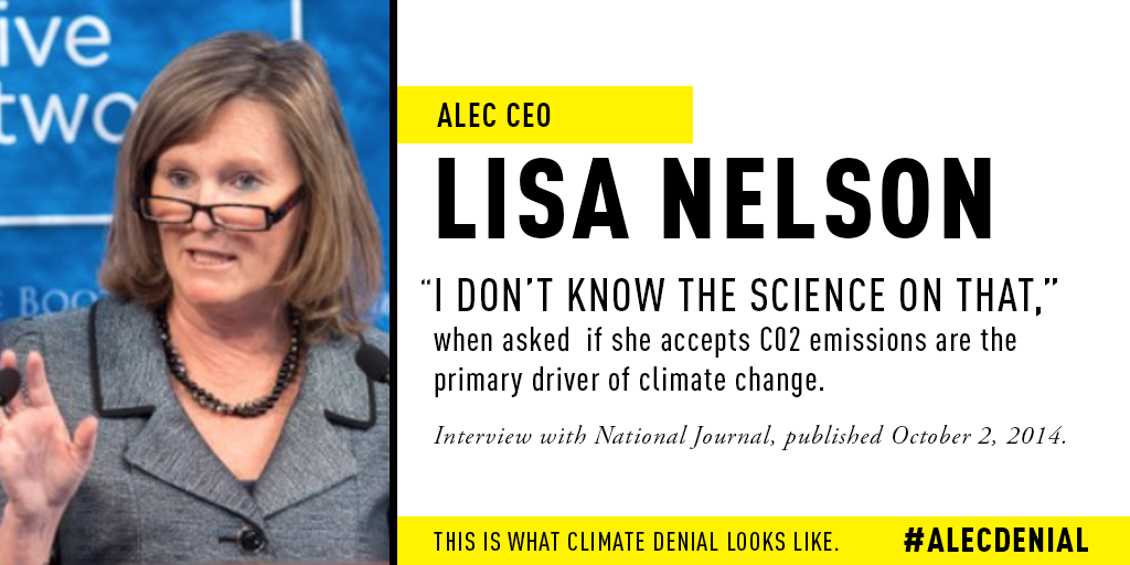 Lisa Nelson (ALEC CEO): Asked if she accepts CO2 emissions are the primary driver of climate change: "I don't know the science on that." Interview with National Journal, published October 2, 2014.