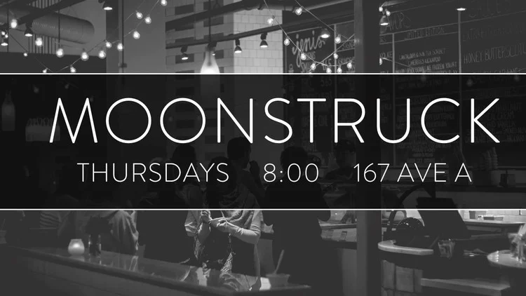 Moonstruck Diner | 167 Ave A | Thursdays | 8pm A casual gathering of people from our church, where we step out of our individual lives to connect with others in our neighborhood in an informal setting. Invite a friend. Stop by or stay awhile.