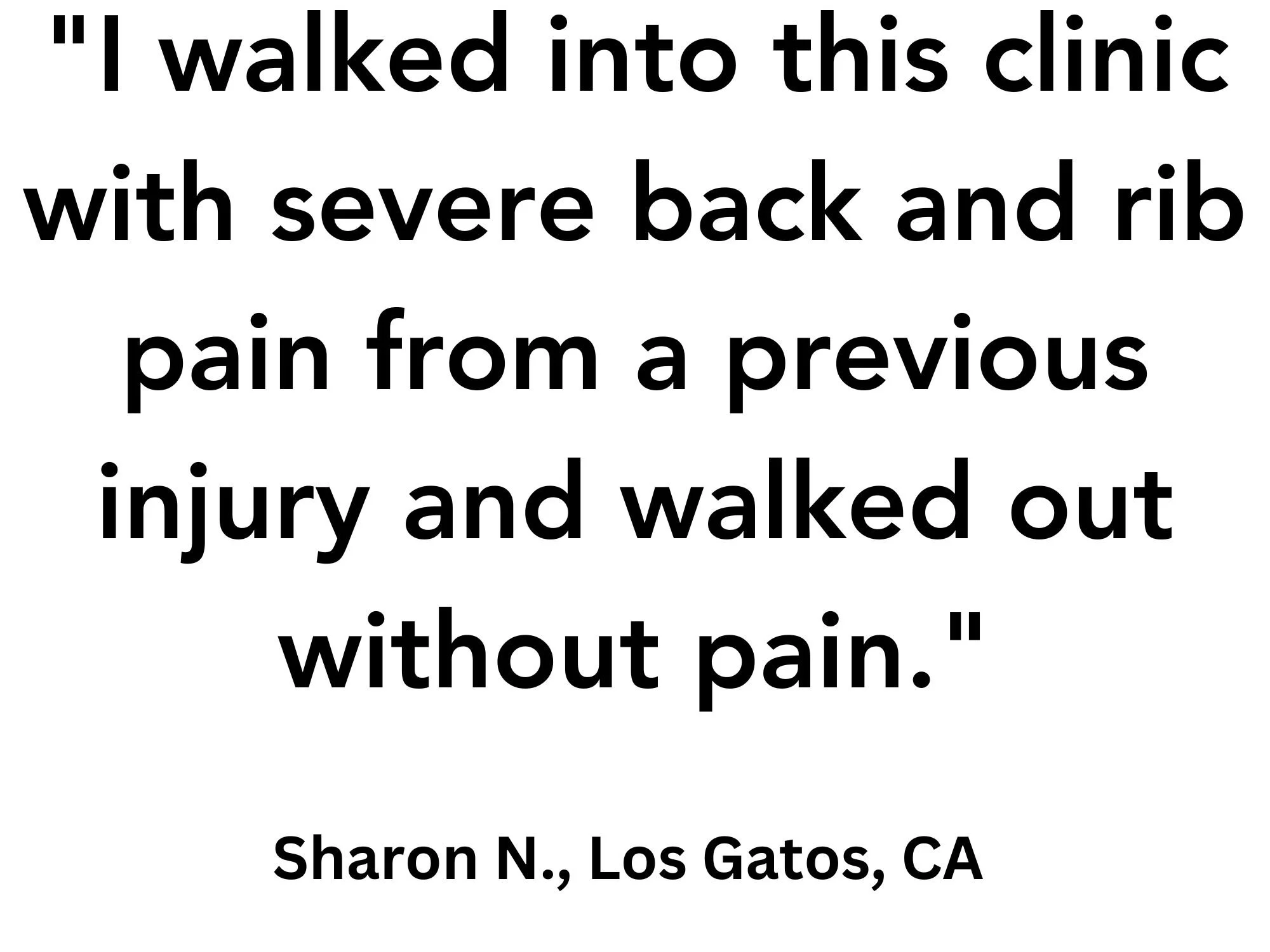 "I walked into this clinic with severe back and rib pain from a previous injury and walked out without pain.