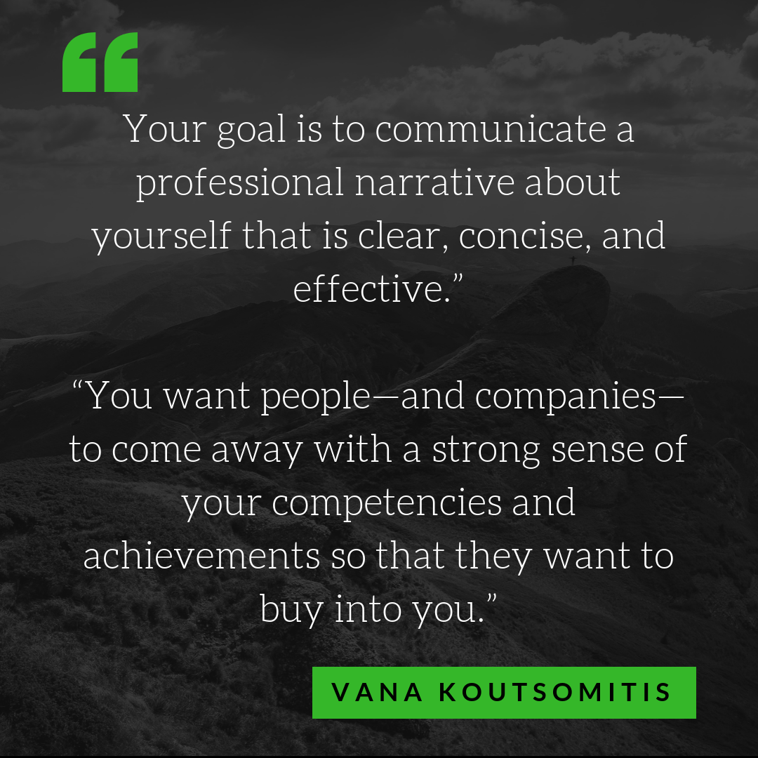Your goal is to communicate a professional narrative about yourself that is clear, concise, and effective,” Koutsomitis says. “You want people—and companies—to come away with a strong sense of your competencies and a.png