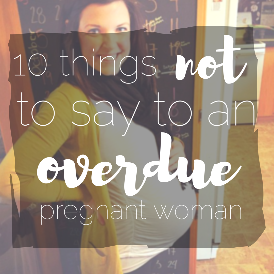 10 Things NOT to Say to an Overdue Woman (and how she may respond)