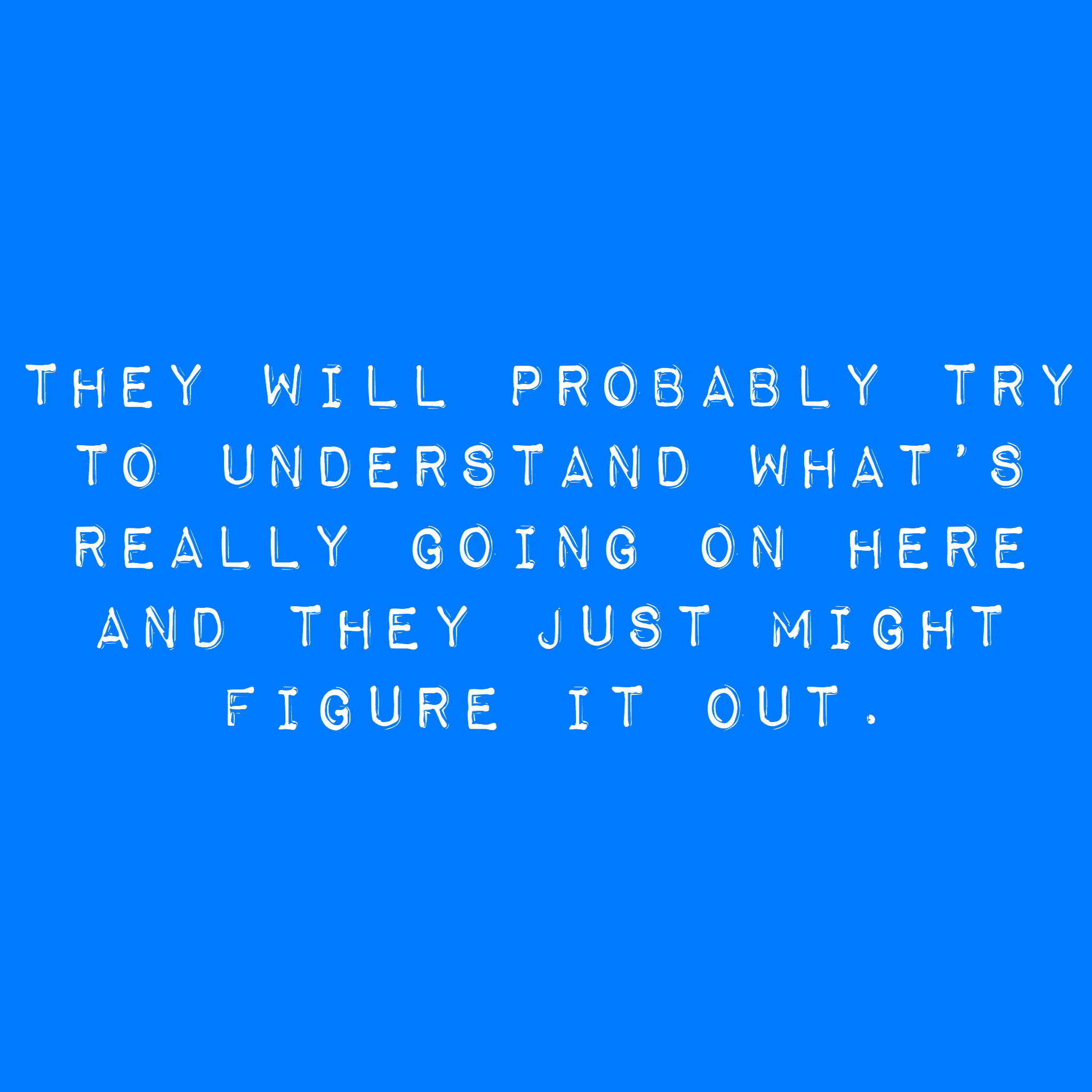Ils essaieront probablement de comprendre ce qui se passe réellement ici et ils pourraient le comprendre.