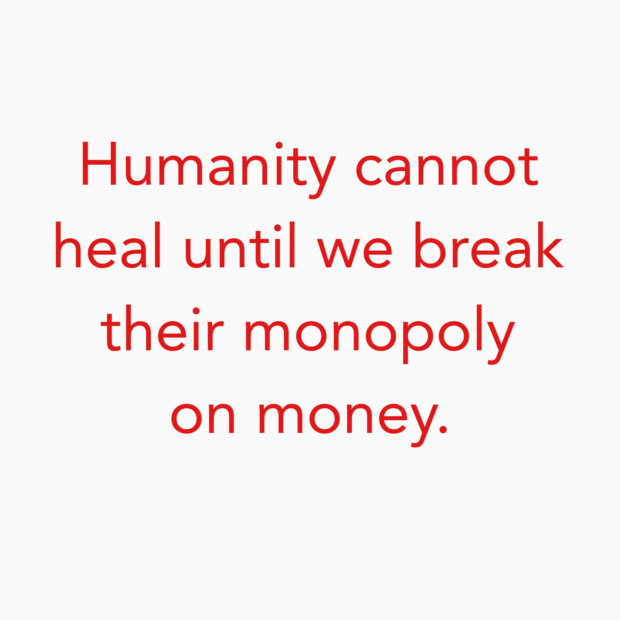 L'humanité ne peut guérir tant que nous ne brisons pas son monopole sur l'argent. Die Menschheit kann nicht heilen, bis wir ihr Geldmonopol brechen.