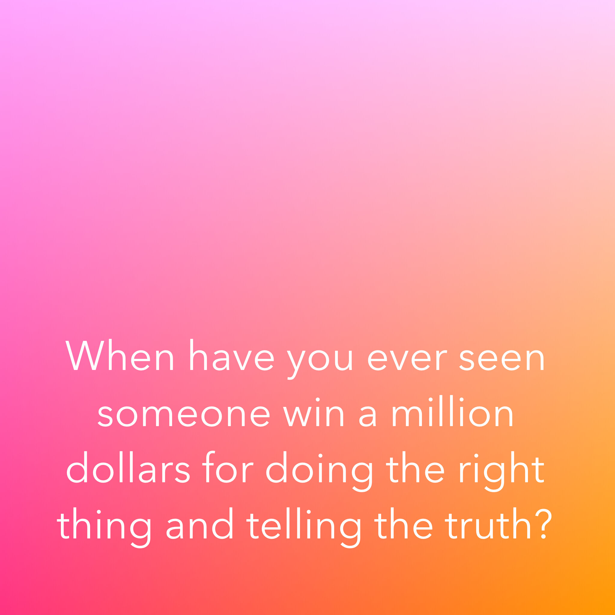 When have you ever seen someone win a million dollars for doing the right thing and telling the truth?