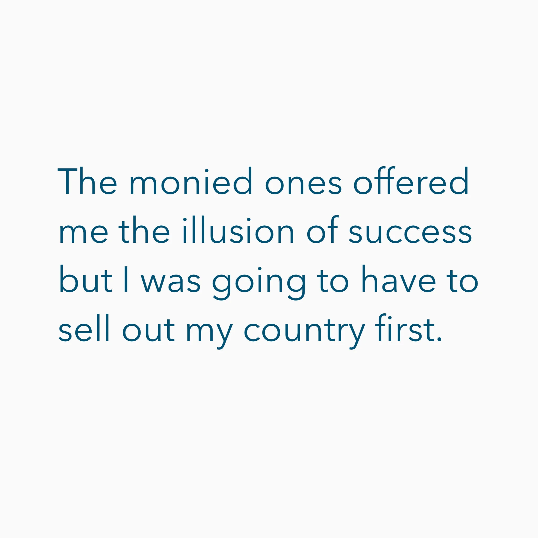 The monied ones offered me the illusion of success but I was going to have to sell out my country first.