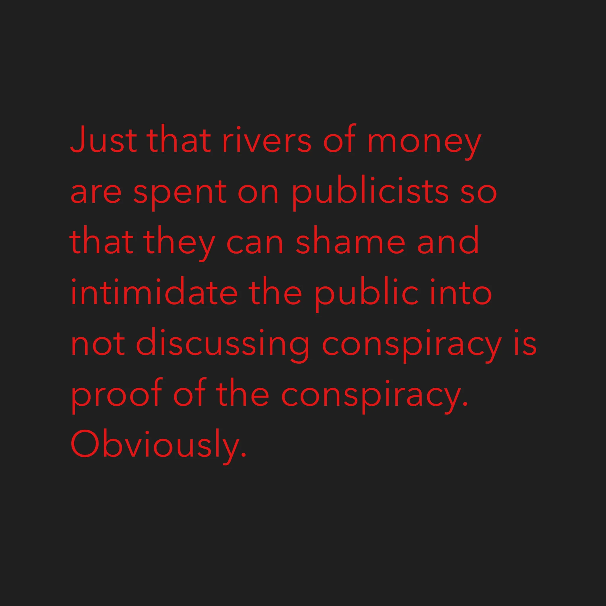 Just that rivers of money are spent on publicists so that they can shame and intimidate the public into not discussing conspiracy is proof of the conspiracy. Obviously.