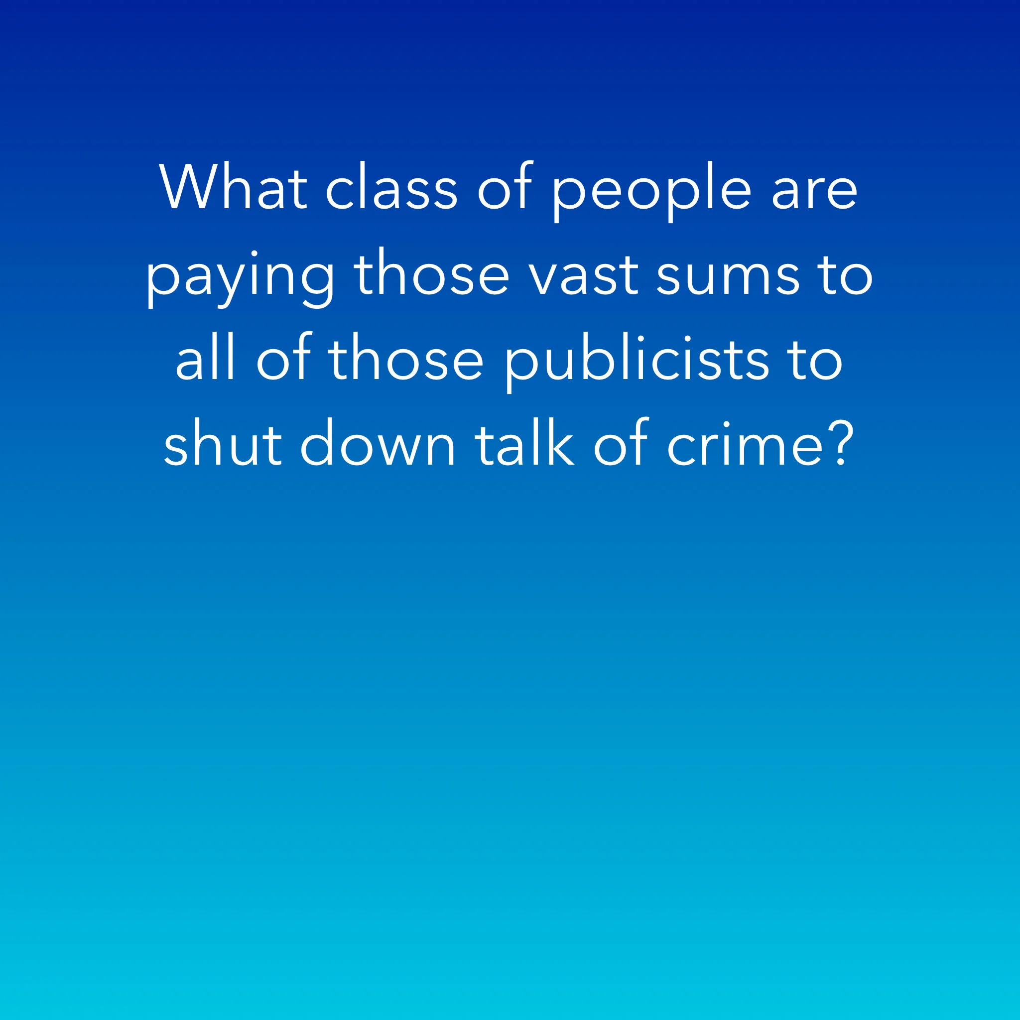 What class of people are paying those vast sums to all of those publicists to shut down talk of crime?