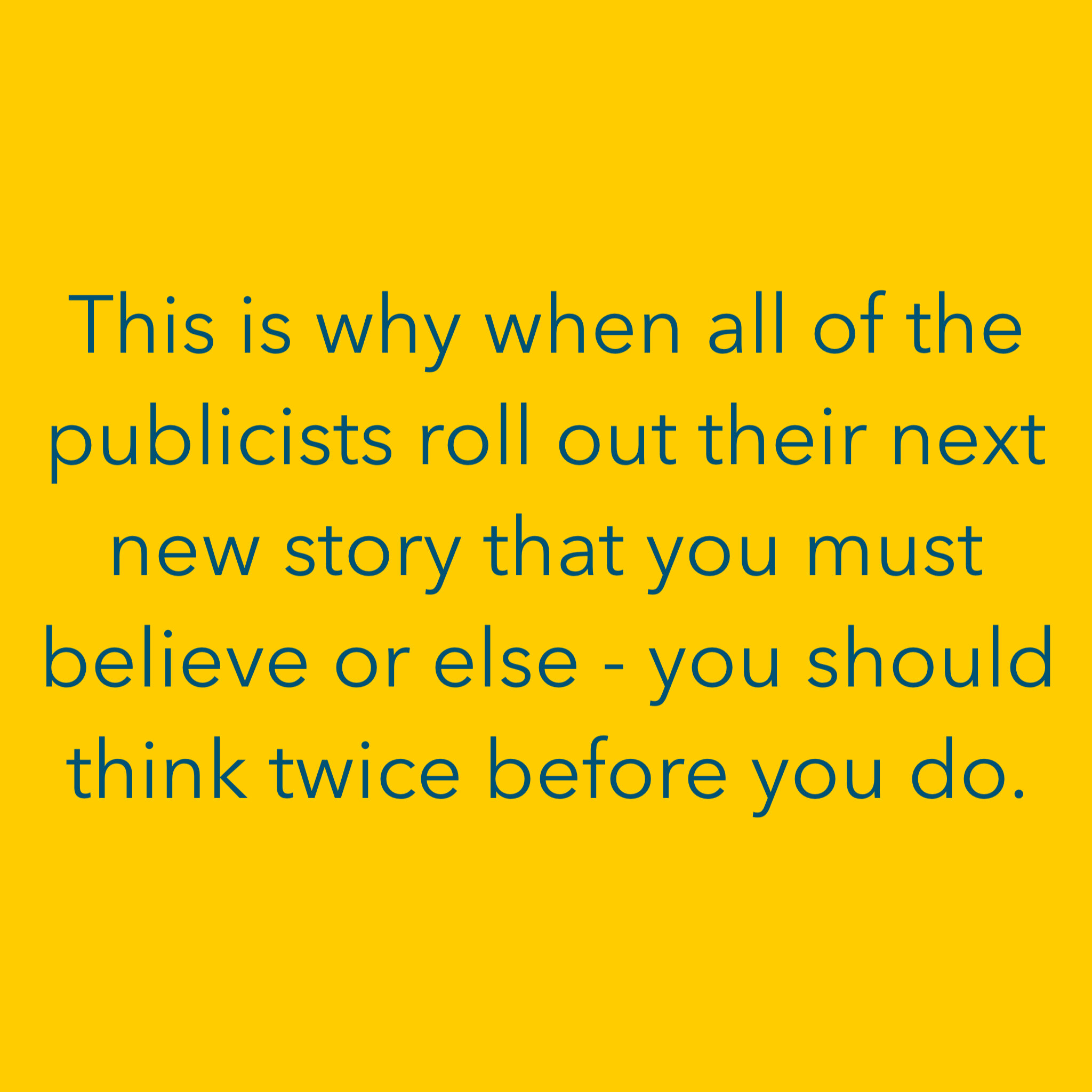 This is why when all of the publicists roll out their next new story that you must believe or else - you should think twice before you do.