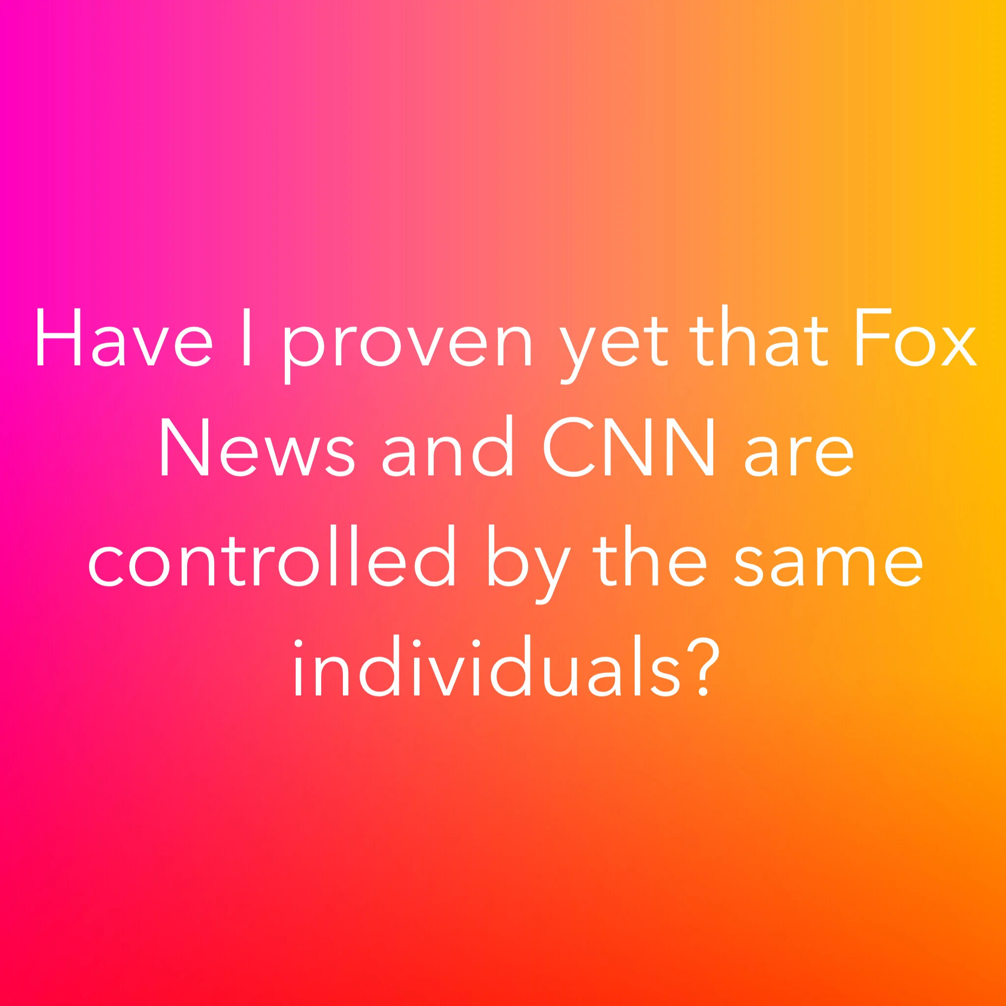 Have I proven yet that Fox News and CNN are controlled by the same individuals?