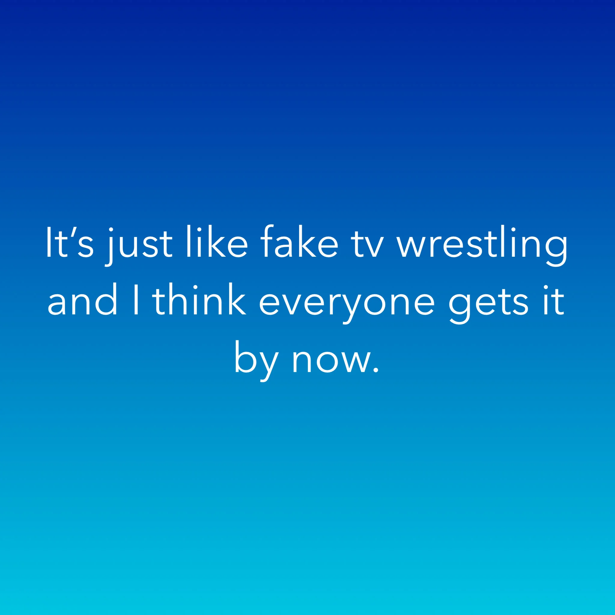 It’s just like fake tv wrestling and I think everyone gets it by now.