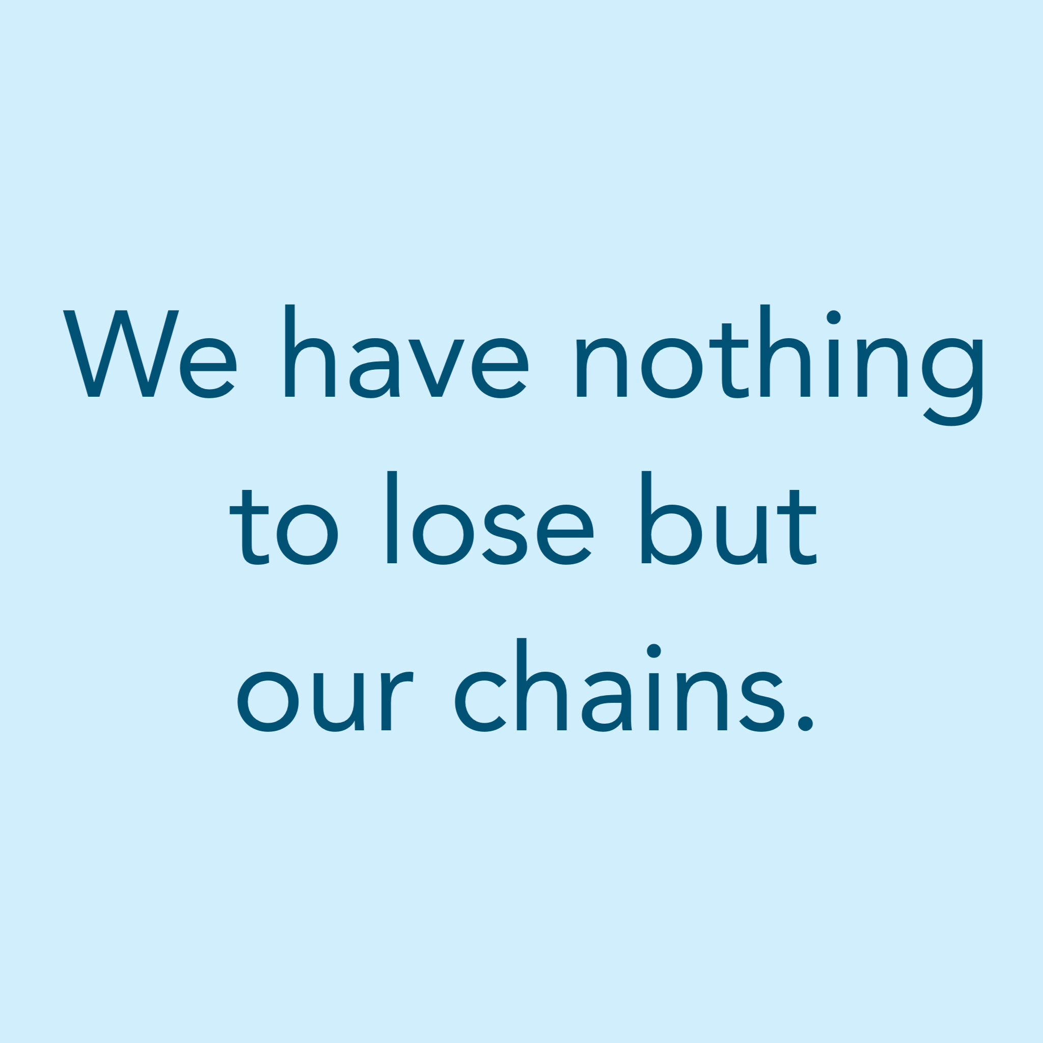 We have nothing to lose but our chains.