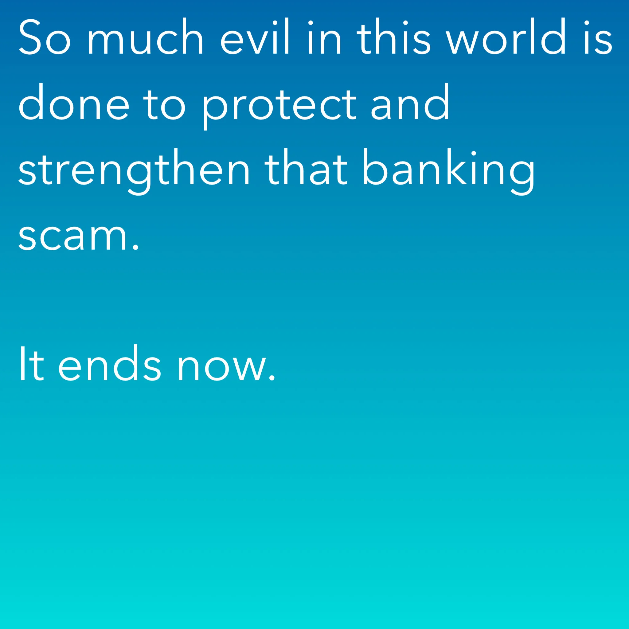 So much evil in this world is done to protect and strengthen that banking scam. It ends now.