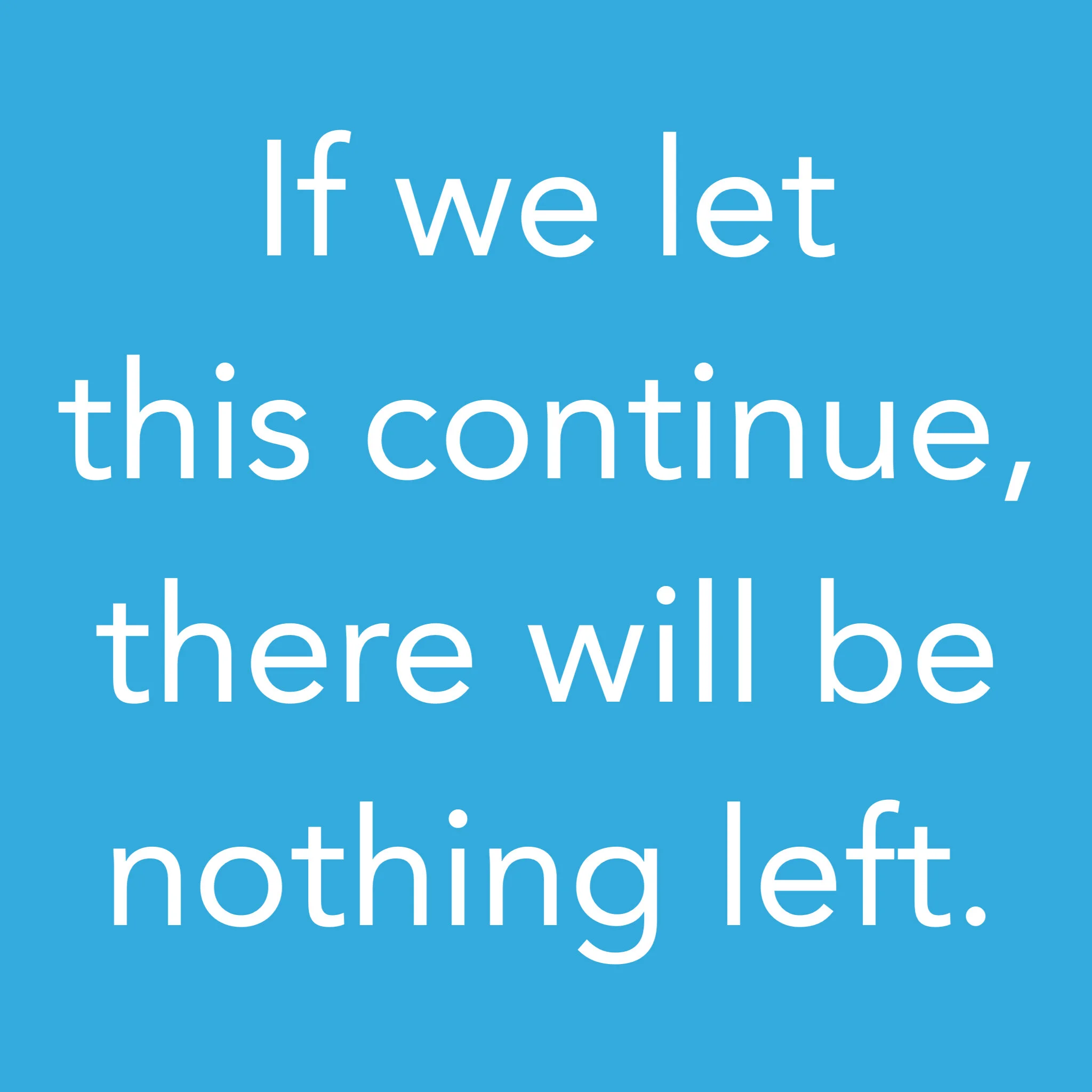 If we let this continue, there will be nothing left.