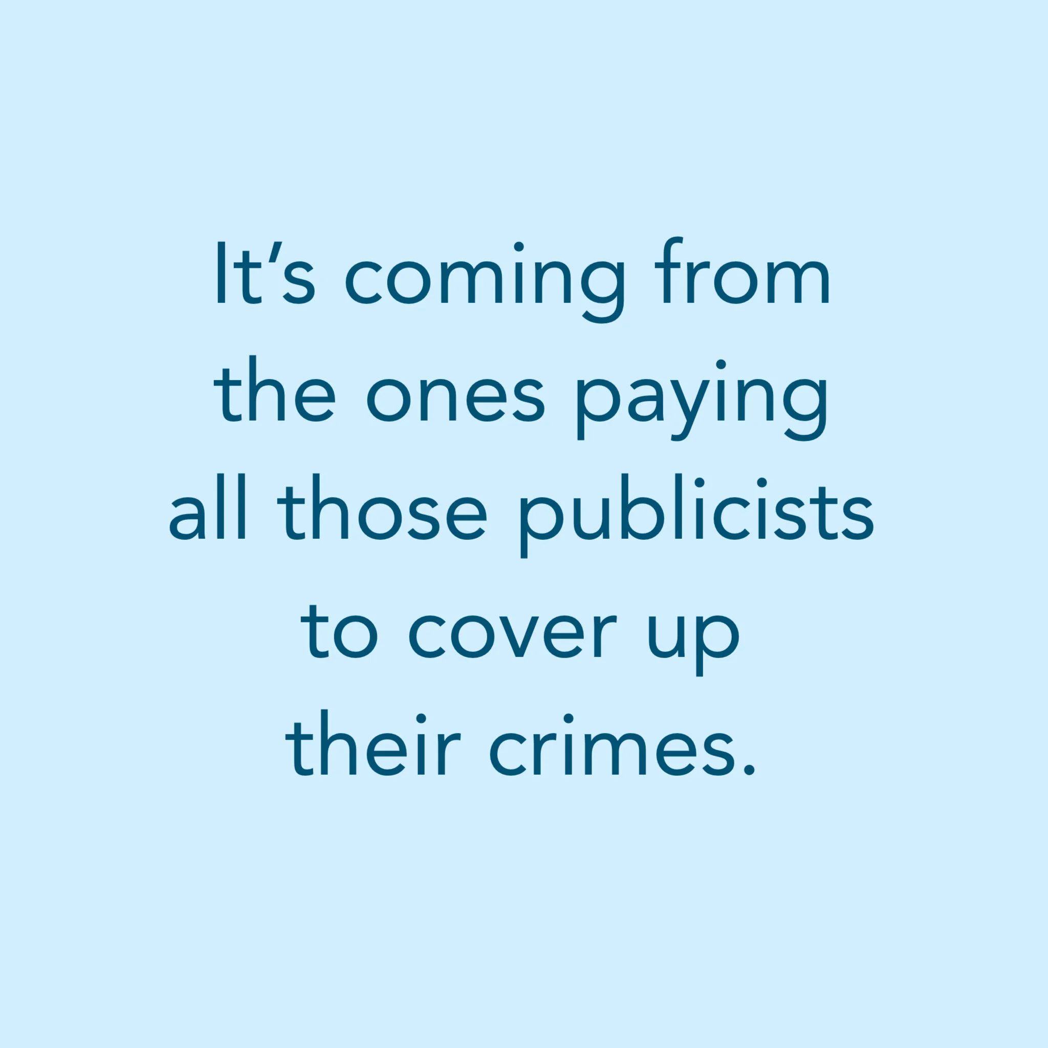 It’s coming from the ones paying all those publicists to cover up their crimes.