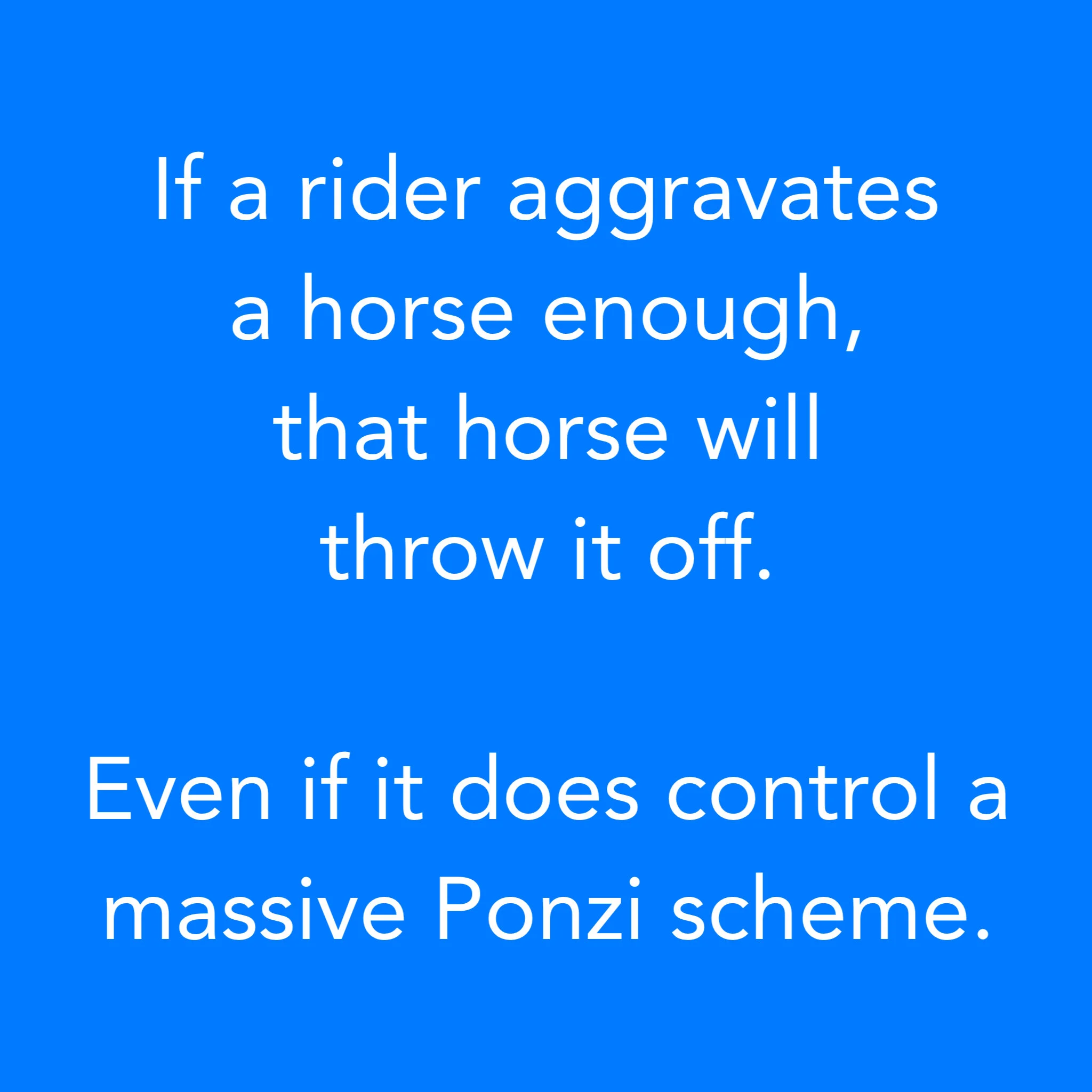 If a rider aggravates a horse enough, that horse will throw it off.Even if it does control a massive Ponzi scheme.