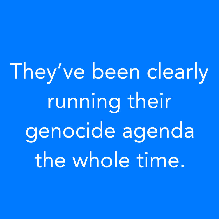 They’ve been clearly running their genocide agenda the whole time.