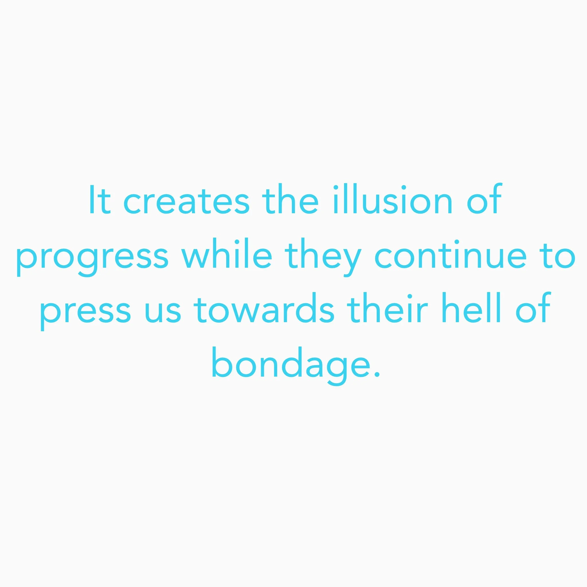 It creates the illusion of progress while they continue to press us towards their hell of bondage.