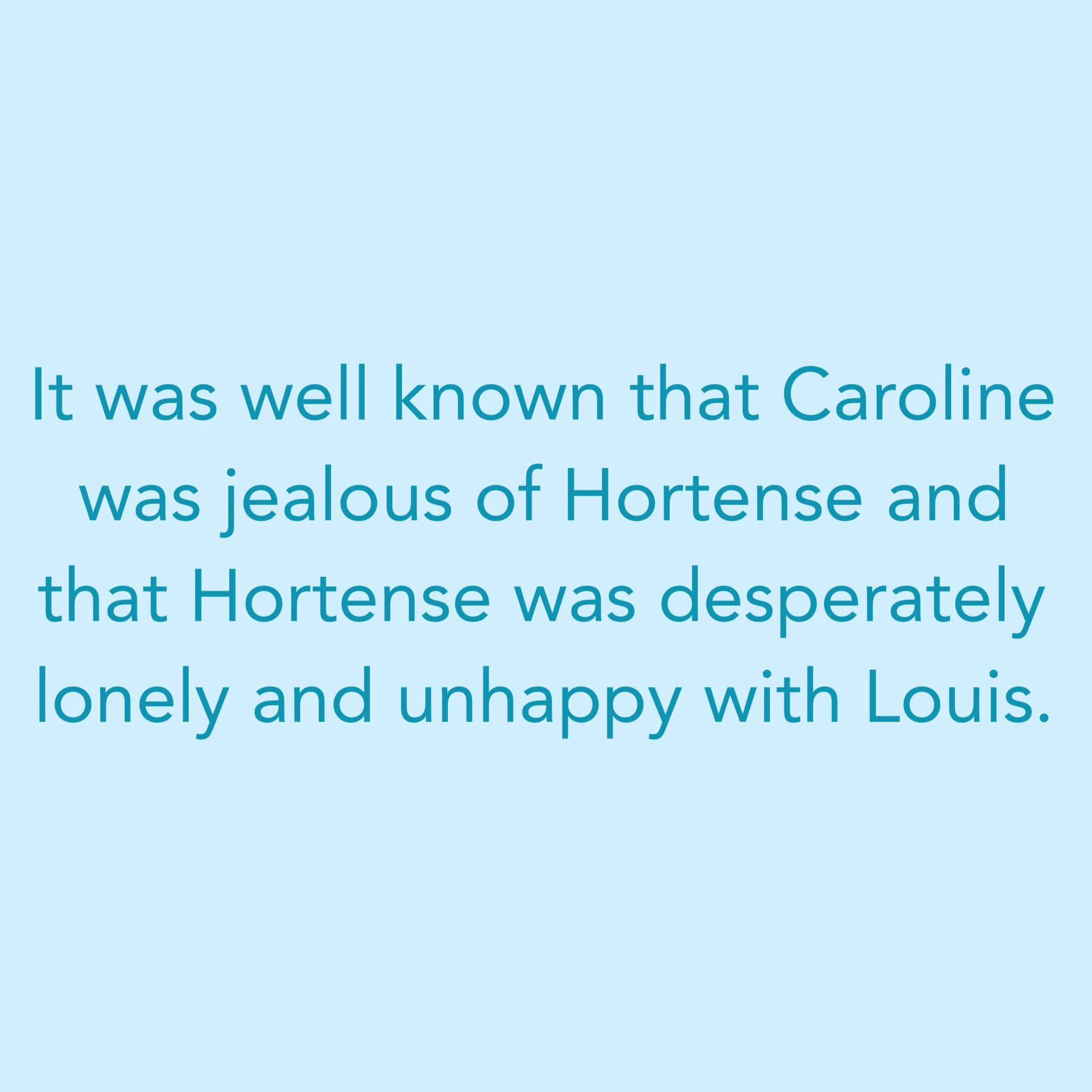 It was well known that Caroline was jealous of Hortense and that Hortense was desperately lonely and unhappy with Louis.
