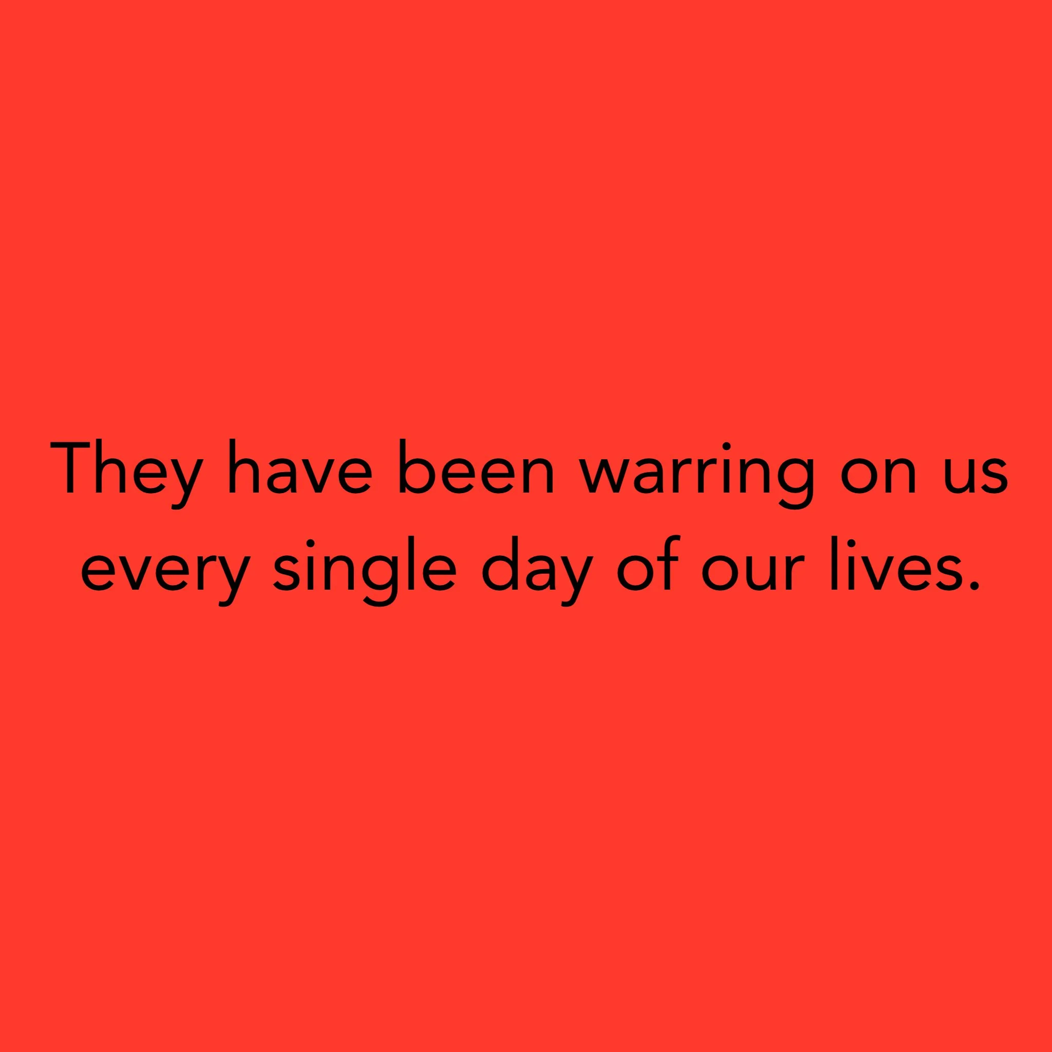They have been warring on us every single day of our lives.