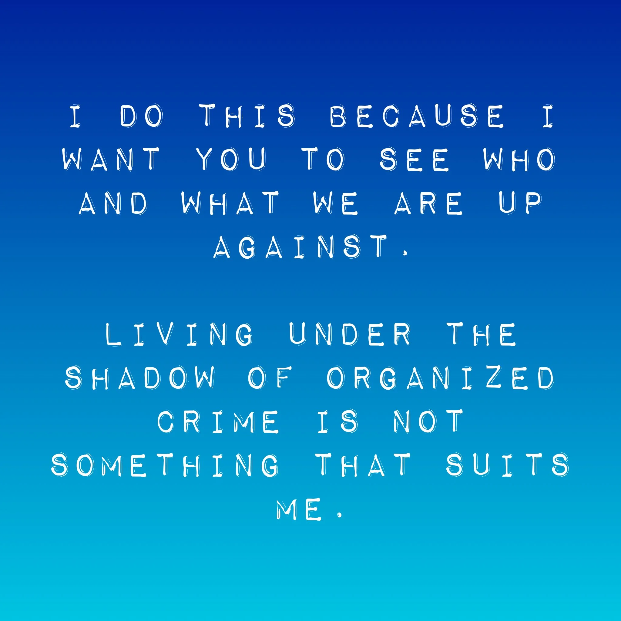 I do this because I want you to see who and what we are up against.Living under the shadow of organized crime is not something that suits me.