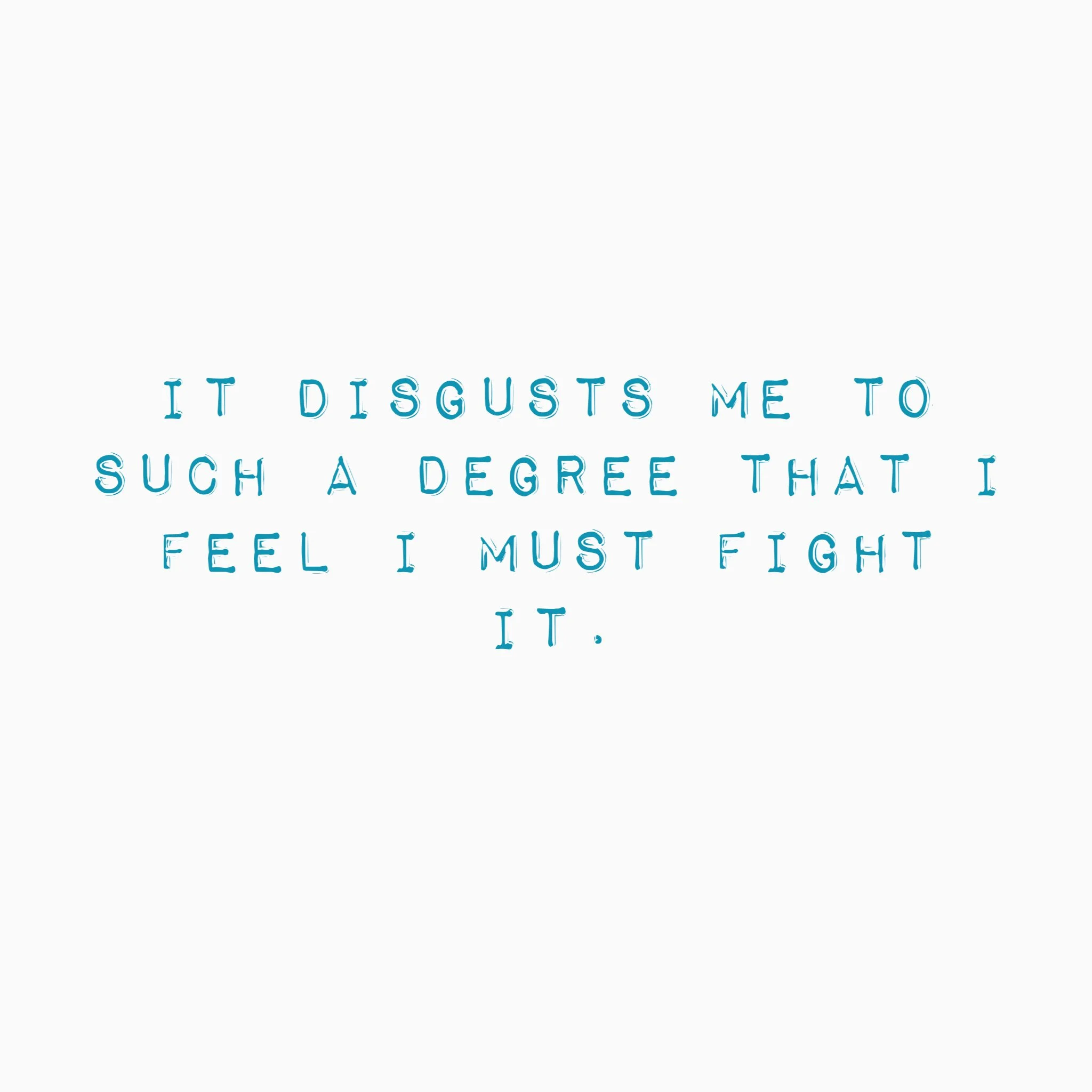 It disgusts me to such a degree that I feel I must fight it.