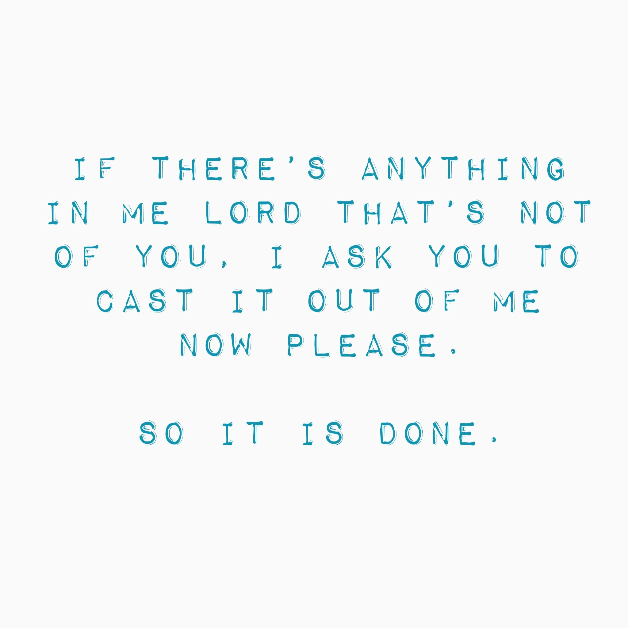 If there’s anything in me lord that’s not of you, I ask you to cast it out of me now please. So it is done.
