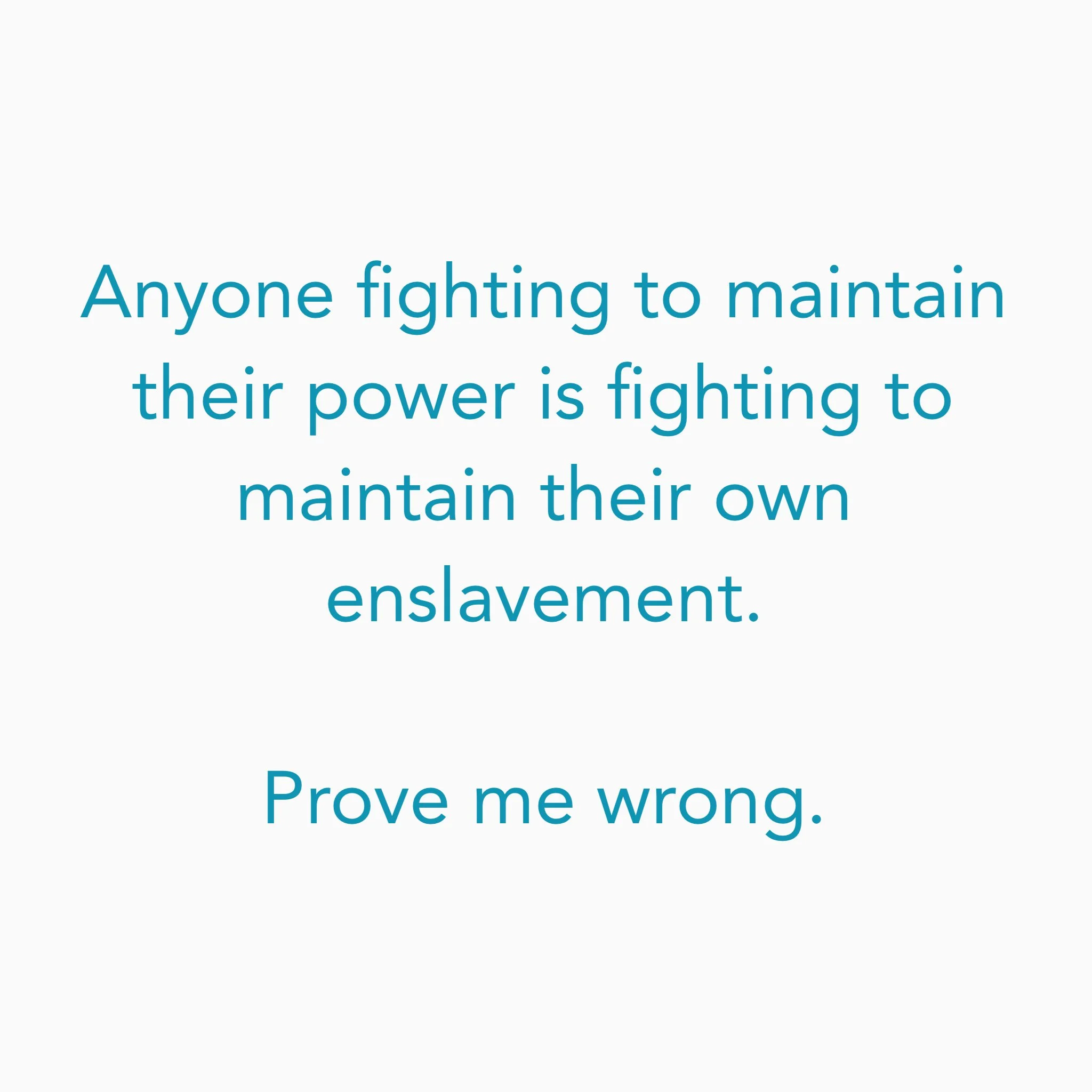 Anyone fighting to maintain their power is fighting to maintain their own enslavement.Prove me wrong.