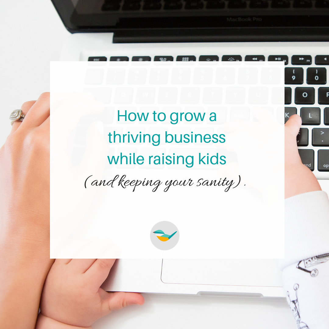 How to grow a thriving business while raising kids (and keeping your sanity)