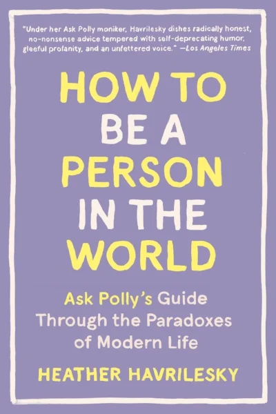 HOW TO BE A PERSON IN THE WORLD: Ask Polly's Guide Through the Paradoxes of Modern Life