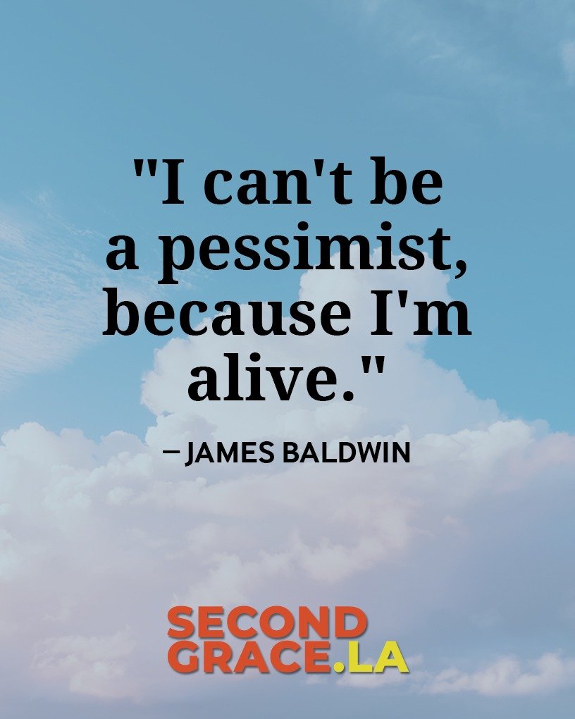 "I can't be a pessimist, because I'm alive." &mdash; James Baldwin

Baldwin watched his brothers and sisters die. He saw Dorothy Counts spat upon walking to school. He knew what America is capable of. And he still chose hope. Not because th
