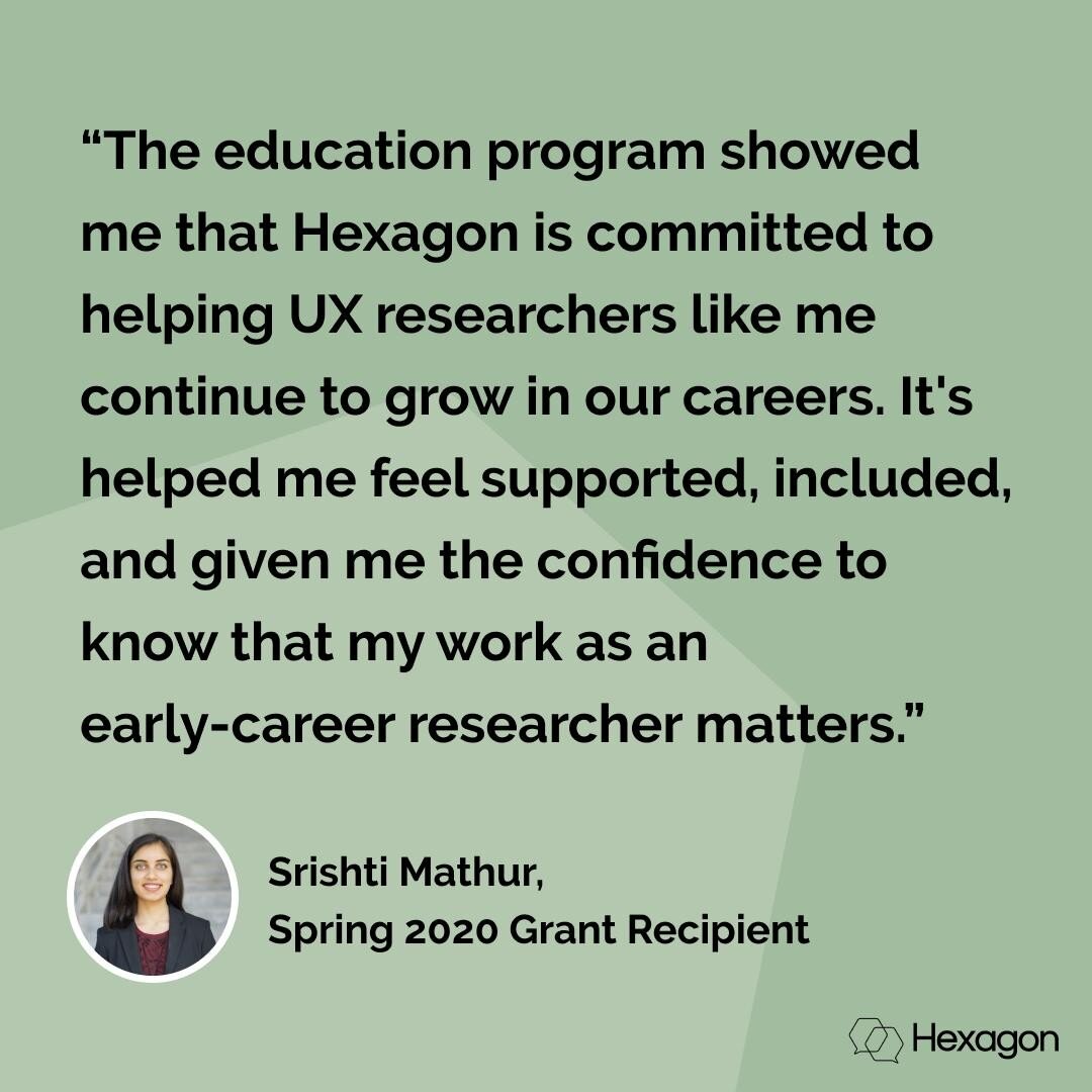 &ldquo;The education program showed me that Hexagon is committed to helping UX researchers like me continue to grow in our careers. It's helped me feel supported, included, and given me the confidence to know that my work as an early-career researche