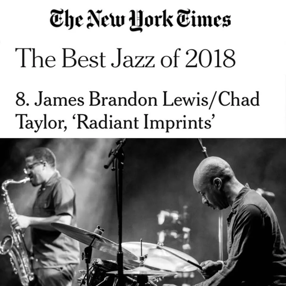 8. James Brandon Lewis/Chad Taylor, ‘Radiant Imprints’ On this duo album, James Brandon Lewis honors John Coltrane by isolating parts of his compositions, diving into the source material with strident, ennobled conviction. Whether charging on the drum set or playing the hypnotic mbira, Chad Taylor knows where to find Mr. Lewis at his best.