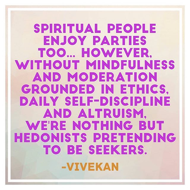 "Spiritual people enjoy parties too... However, without mindfulness and moderation grounded in ethics, daily self-discipline and altruism, we're nothing but hedonists pretending to be seekers." -@vivekanyogi