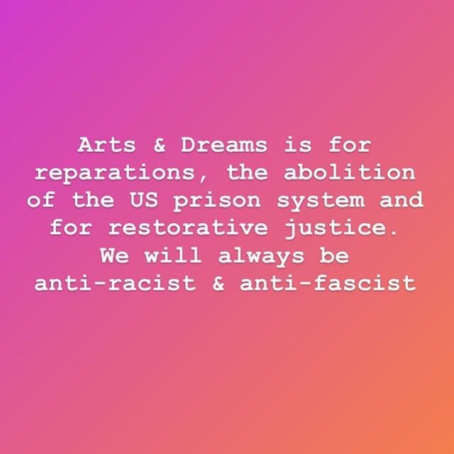 Arts &amp; Dreams is for reparations, the abolition of the US prison system and for restorative justice. We will always be anti-racist and anti-fascist.