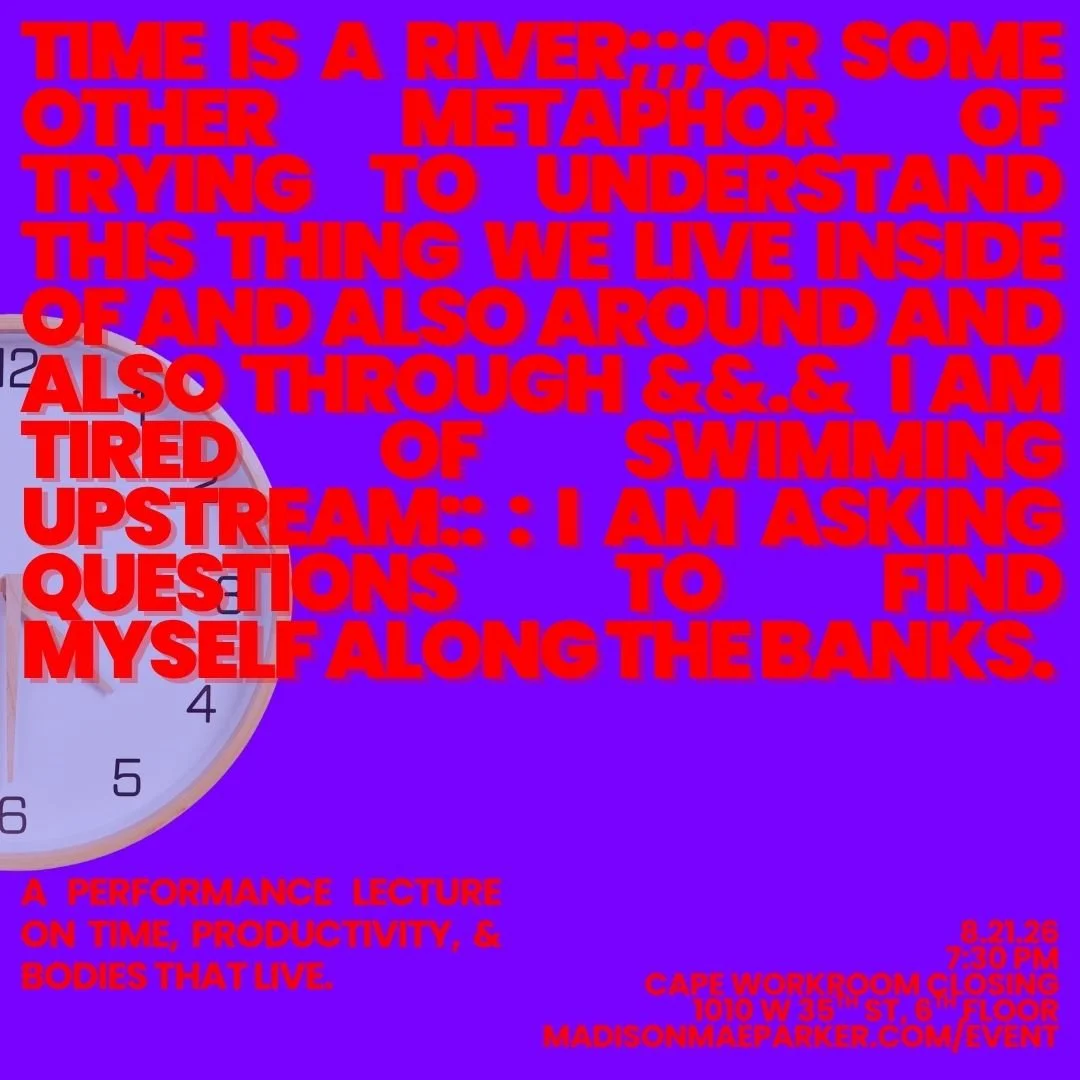 Time is a river;;;or some other metaphor of trying to understand this thing we live inside of... A performance lecture on time, productivity, and bodies that live.