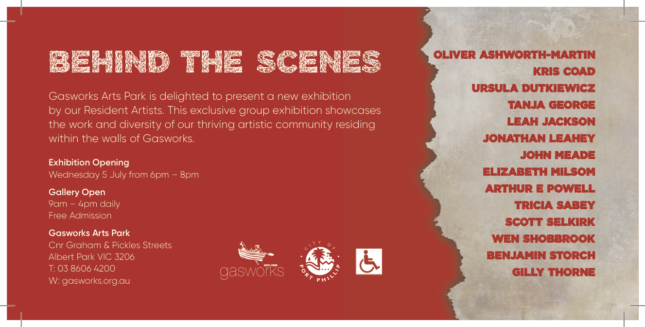 Celebrate Gasworks' talented Resident Artists at the launch of their first group exhibition in four years, 'Behind The Scenes' on Wednesday 5 July from 6pm - 8pm. To coincide with and to celebrate Gasworks’ recent $3 million revamp, Gasworks’ 14 Resident Artists are uniting to showcase the work and diversity of our thriving artistic community residing within the walls of Gasworks Arts Park. 'Behind The Scenes' will see these distinguished and award-winning artists exhibiting across Gasworks’ three galleries – the Foyer Gallery, the Angela Robarts-Bird Gallery and the Hall Gallery – and will offer art lovers a rare opportunity to view the variety of works that are produced within Gasworks Arts Park, spanning everything from hand crafted ceramics to large-scale sculptures to captivating visual artworks and beyond. http://www.gasworks.org.au/event/behind-the-scenes/ Behind The Scenes: Tuesday 4 July - Friday 23 July 2017 Exhibition Opening: Wednesday 5 July, 6pm – 8pm Gallery times: 9am – 4pm daily Participating Artists Kris Coad Ursula Dutkiewicz Gilly Thorne Leah Jackson Benjamin Storch Jonathan Leahey Tanja George John Meade Scott Selkirk Wen Shobbrook Arthur E Powell Tricia Sabey Elizabeth Milsom Oliver Ashworth-Martin Location: Gasworks Arts Park Cnr Graham and Pickles Streets, Albert Park, VIC 3206