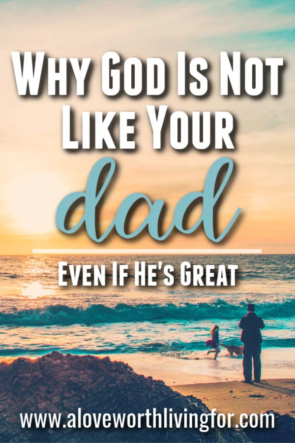 Why God Is Not Like Your Dad A Love Worth Living For