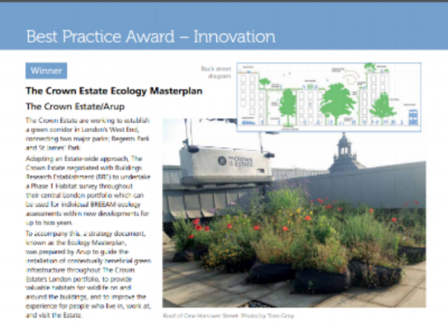   Award category:  Best Practice Award for Innovation   Awarding body:  Chartered Institute of Ecology and Environmental Management (CIEEM)   Project:  The Crown Estate Ecology Masterplan   Partner : The Crown Estate and Arup   Year:  2015 