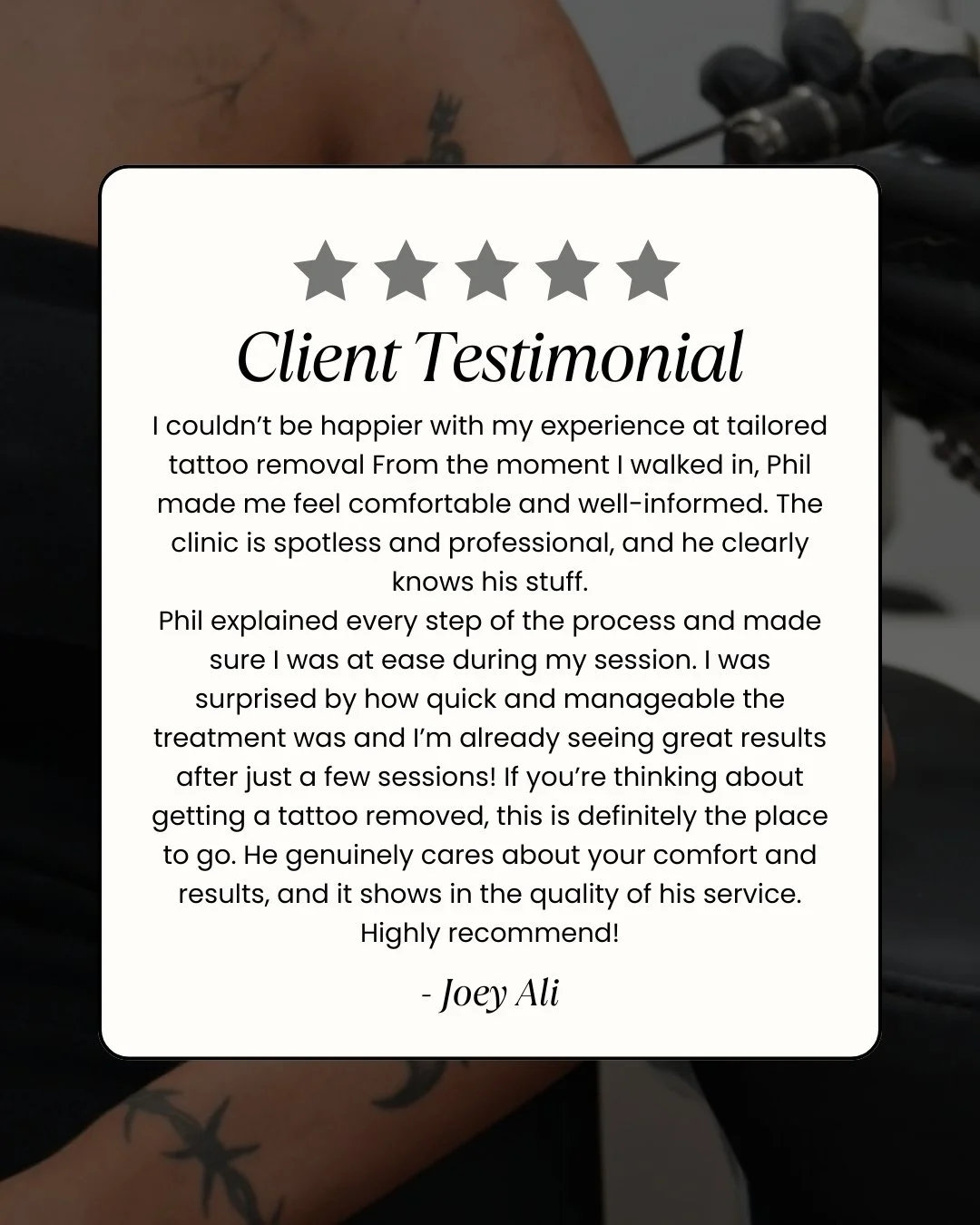 &ldquo;From the moment I walked in, I felt at ease &mdash; professional, clean and knowledgeable. 

Phil explained everything, the sessions were quick and manageable, and I&rsquo;m already seeing amazing results! 

If you&rsquo;re thinking about tatt