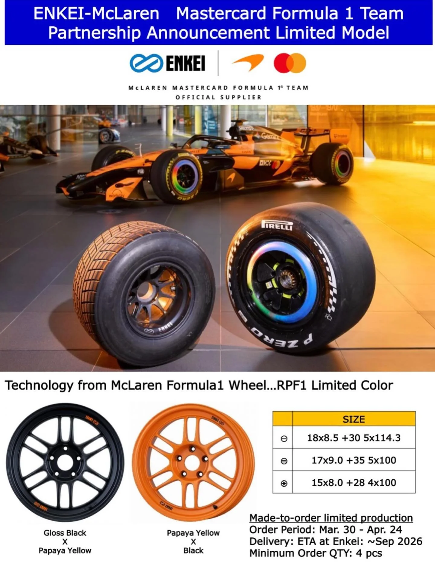 Limited Exclusive Color Enkei X McLaren Formula 1 Team

Specs available only:

18x8.5 +30 5x114.3
17x9 +35 5x100
15x8 +28 4x100 

Color available:

Gloss Black x Papaya Yellow 
Papaya Yellow x Black

🏎 Aftermarket Performance Parts
💰Financing avail