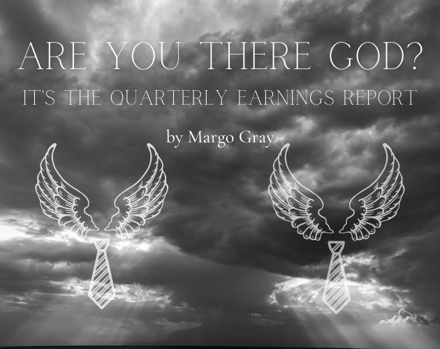 A banner that reads "Are you there God, it's the quarterly Earnings Report" by Margo Gray, with a background of dark clouds and two outlines of angel wings with businesslike ties in the foreground.