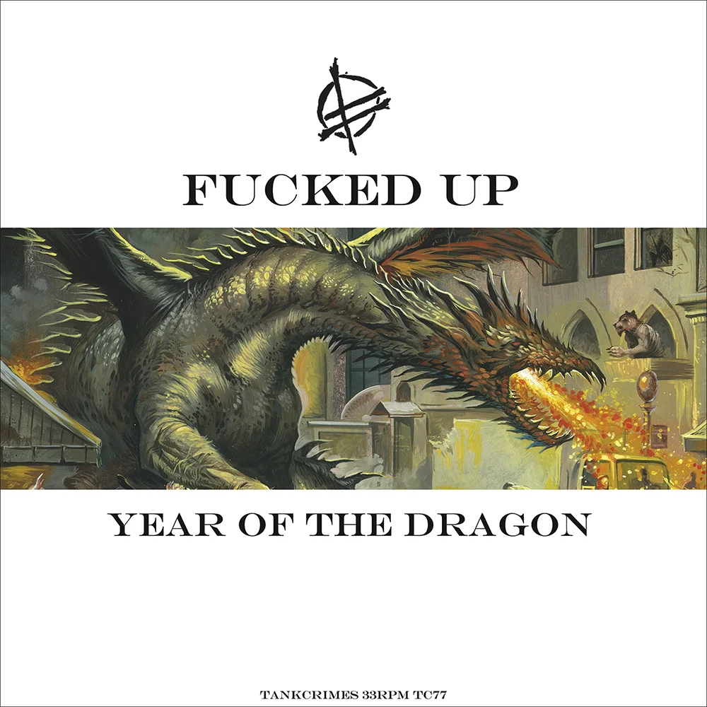 12" VINYL - $14 - CLICK TO BUY / BUY ON ITUNES Year of the Dragon @ Fucked Up Discography "Year of the Dragon" recorded by Bill Skibbe at Electrical Audio, Chicago IL and Key Club Studio, Benton Harbor MI April 22-30 2013, and July 21-27 2013, and by Leon Taheny at Candle Recording Studio July 7-14 2013, and September 30-October 5, 2013. Mixed by Leon Taheny October-December 2013. Written and produced by Fucked Up. Lyrics to "Year of the Dragon" by Pink Eyes. Vocals by Pink Eyes. Guitars by 10,000 Marbles, G. Beat, Gulag, and Young Guv. Bass by Mustard Gas. Drums and percussion by G. Beat. Cover artwork by Andrei Bouzikov , Layout by Mark Reategui . Fucked Up published by Mattitude Music, LLC. Mastered by Dan Randall at Mammoth Sound, Santa Cruz CA. Influenced by Ride the Lightning and Humanity is the Devil. Dragons are not real. Released by Tankcrimes TC77 www.tankcrimes.com