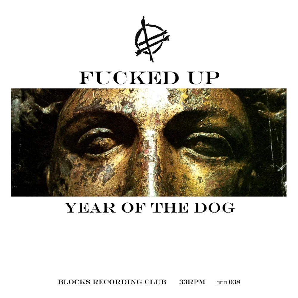 12" VINYL - OUT OF PRESS - BUY ON DISCOGS Year of the Dog @ Fucked Up Discography Management, Handling and Idea-Man: David Eliade Side A Recorded and Mixed 29/01/4704 Gung Hay Fat Choy at Audiolab Studios Toronto by Chris Hegge Esq. Side B Recorded and Mixed 24-25/06/06 at Audiolab by C. Hegge Produced by Fucked up and D. Eliade Layout by Halie C. Michaelian, Marble Man and Jewlag Mastering at Aardvark and Manufactured at Samo Sleeve and Insert by Samo and Standard Form Licensed to Blocks by Hidden World Worldwide Enterprises Lyrics by Pink Eyes Performed by Fucked up Intro by Nanker/Phelge (Side a) Guitars by 10,000 Marbles, Concentration Camp and Mr. Jo Pedals and Full Spectrum Guitar Effects by 10,000 Marbles and D. Eliade Bass by Mustard Gas and 10,000 Marbles Drums by Mr. Jo Organ, Glockenspiel by 10,000 Marbles Bells Recorder and Guitar De-Tuning by Mr. Jo Side a Recorded Live and Remixed by C. Hegge Side B Remixed at the Remote Soldano Music Factory in Bucharest Relased by Blocks Recording Club □□□038 http://www.blocksblocksblocks.com/about/