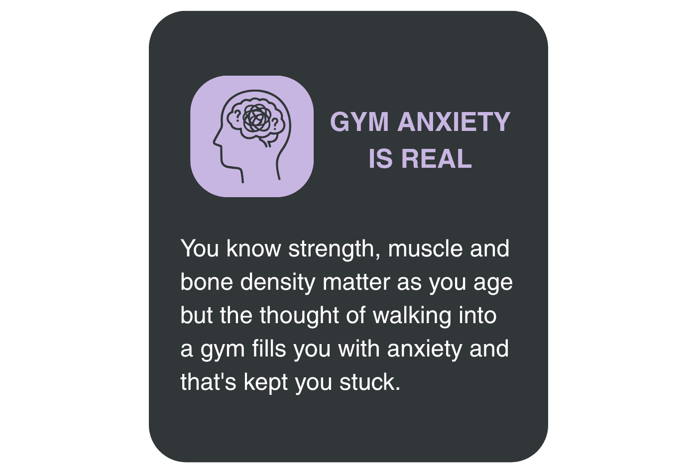an image icon speaking to women over 50 saying - You know strength, muscle and bone density matter as you age  but the thought of walking into a gym fills you with anxiety and that's kept you stuck.