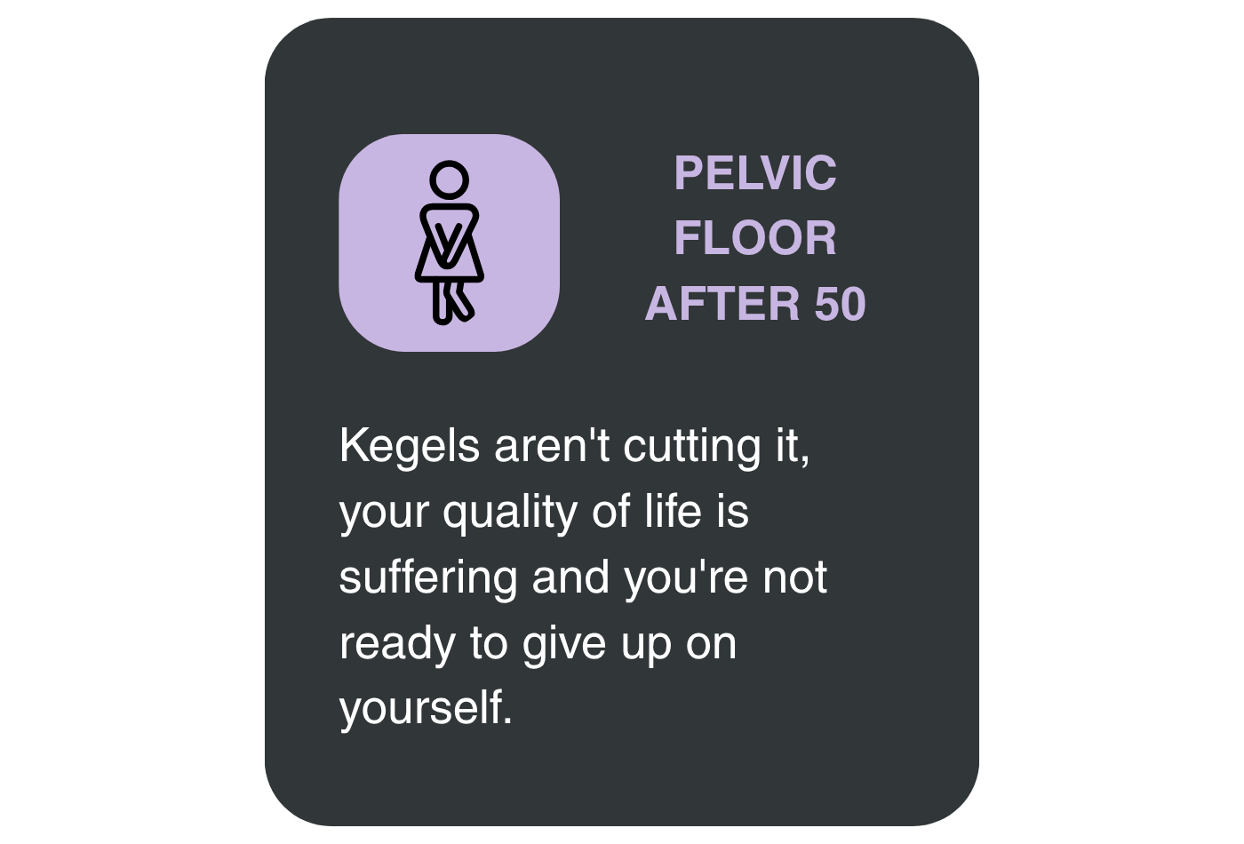 A graphic talking about PELVIC FLOOR AFTER 50 Kegels aren't cutting it, your quality of life is suffering and you're not ready to give up on yourself.